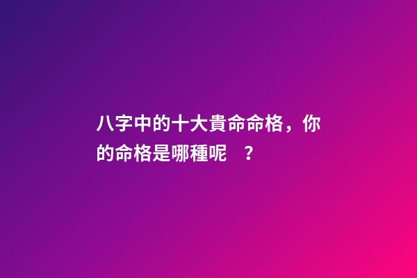 八字中的十大貴命命格，你的命格是哪種呢？